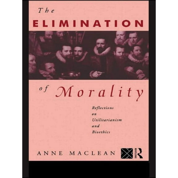 The Elimination of Morality: Reflections on Utilitarianism and Bioethics, (Paperback)