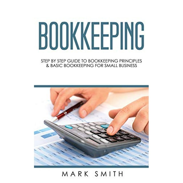 Bookkeeping: Step by Step Guide to Bookkeeping Principles and Basic Bookkeeping for Small Business