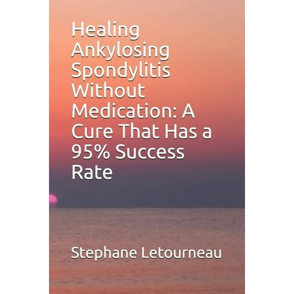 Healing Ankylosing Spondylitis Without Medication: A Cure That Has a 95% Success Rate (Paperback) by Stephane Letourneau