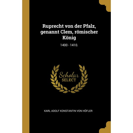 Ruprecht Von Der Pfalz, Genannt Clem, Römischer König: 1400 - 1410. (Paperback)