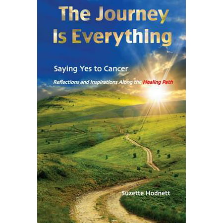 The Journey Is Everything : Saying Yes to Cancer: Reflections and Inspirations Along the Healing