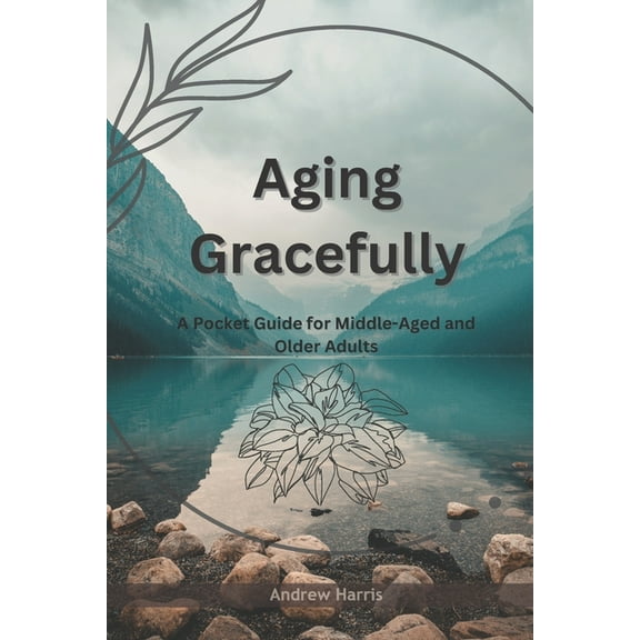 Aging Gracefully: A Pocket Guide for Middle-Aged and Older Adults (Paperback) by Andrew Harris