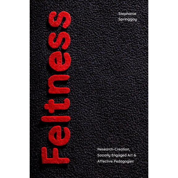 Feltness: Research-Creation, Socially Engaged Art, and Affective Pedagogies, (Hardcover)