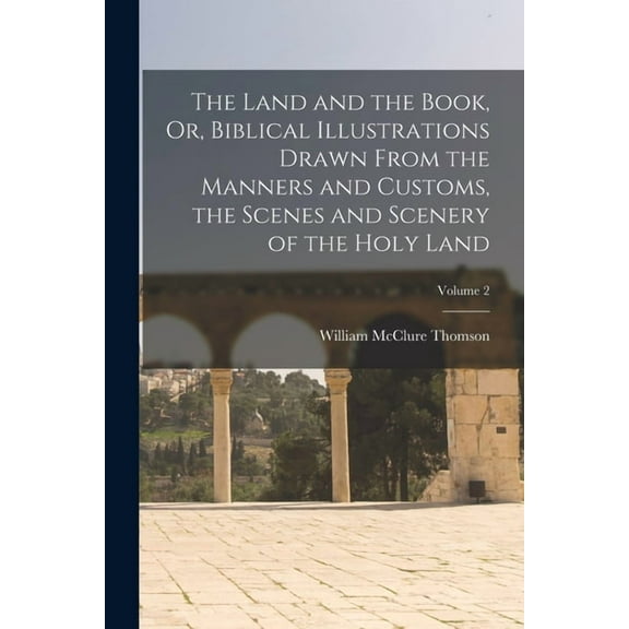 The Land and the Book, Or, Biblical Illustrations Drawn From the Manners and Customs, the Scenes and Scenery of the Holy Land; Volume 2 (Paperback)