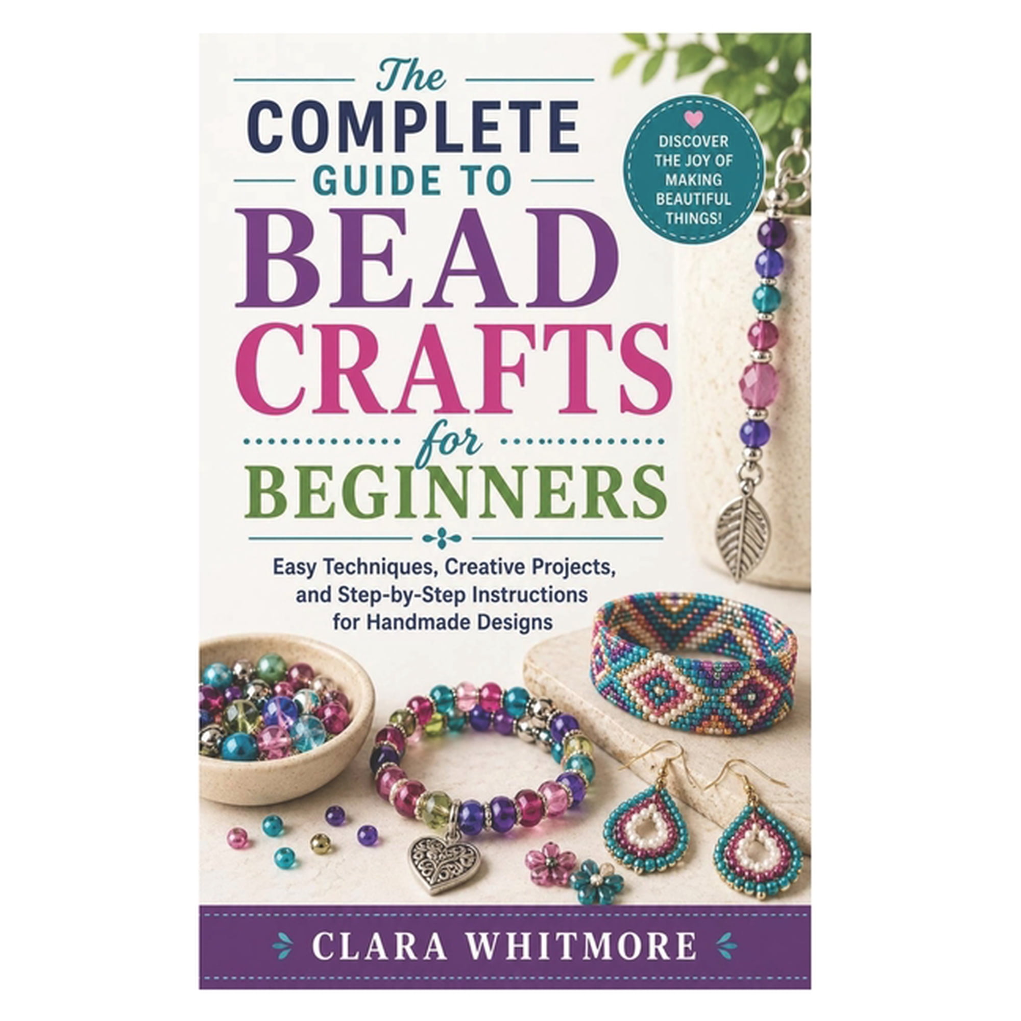 The Complete Guide to Bead Crafts for Beginners: Easy Techniques, Creative Projects, and Step-by-Step Instructions for H, (Paperback)