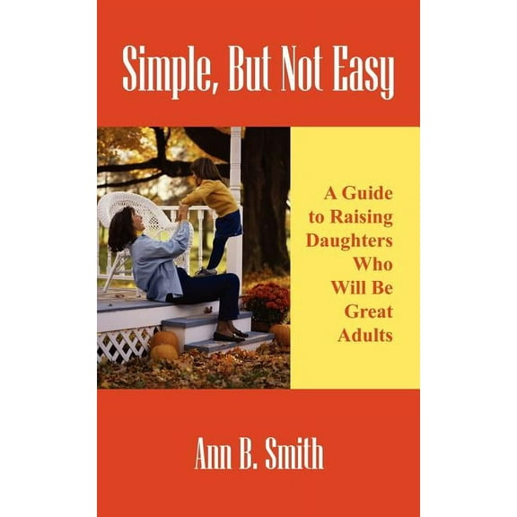 Simple, But Not Easy: A Guide to Raising Daughters Who Will Be Great Adults, (Paperback)
