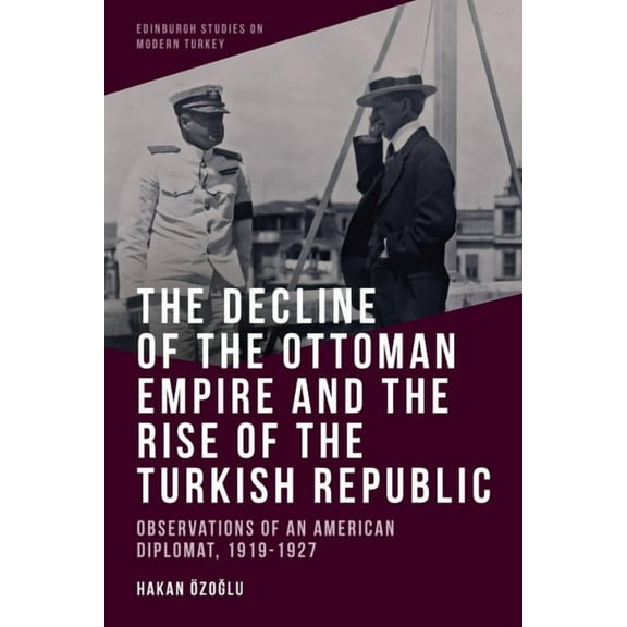 Edinburgh Studies on Modern Turkey The Decline of the Ottoman Empire and the Rise of the Turkish Republic: Observations of an American Diplomat, 1919-1927, (Paperback)