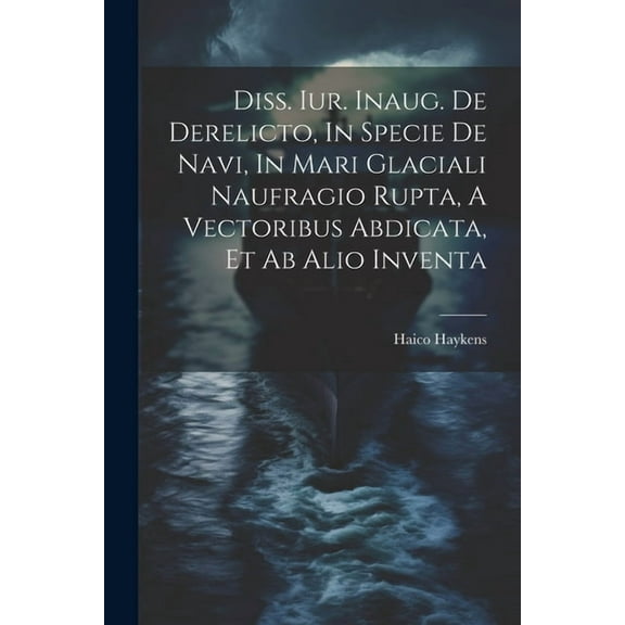 Diss. Iur. Inaug. De Derelicto, In Specie De Navi, In Mari Glaciali Naufragio Rupta, A Vectoribus Abdicata, Et Ab Alio Inventa (Paperback)