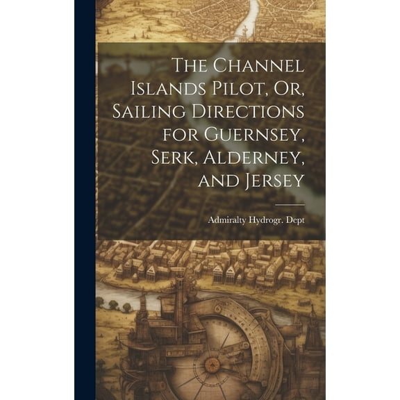 The Channel Islands Pilot, Or, Sailing Directions for Guernsey, Serk, Alderney, and Jersey (Hardcover)