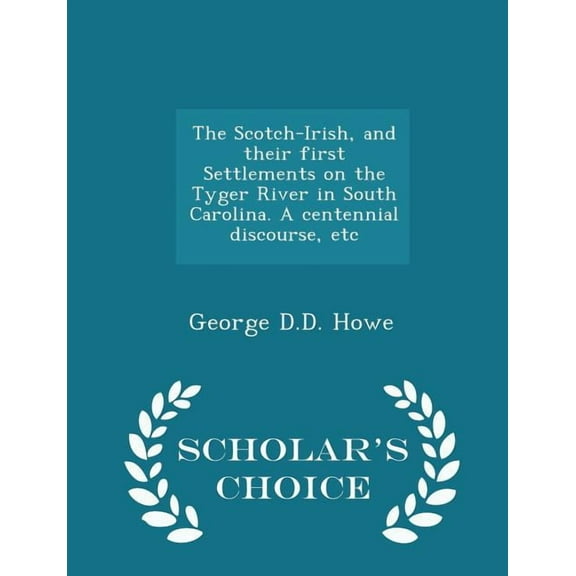 The Scotch-Irish, and Their First Settlements on the Tyger River in South Carolina. a Centennial Discourse, Etc - Scholar's Choice Edition