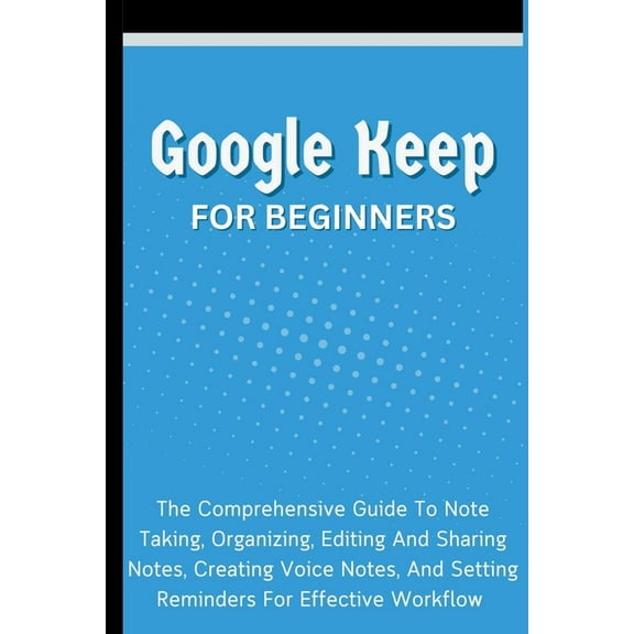 Google Keep For Beginners: The Comprehensive Guide To Note Taking, Organizing, Editing And Sharing Notes, Creating Voice, (Paperback)