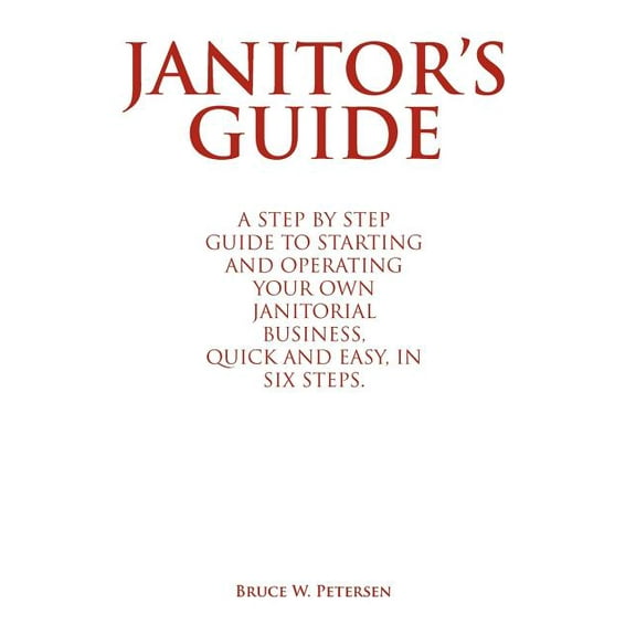 Janitor's Guide: A Step by Step Guide to Starting and Operating Your Own Janitorial Business, Quick and Easy, in Six Ste, (Hardcover)