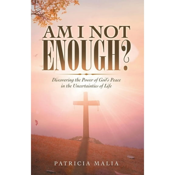 Am I Not Enough? : Discovering the Power of God?s Peace in the Uncertainties of Life