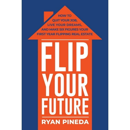 Flip Your Future : How to Quit Your Job, Live Your Dreams, And Make Six Figures Your First Year Flipping Real (Mcdonalds Best First Job)