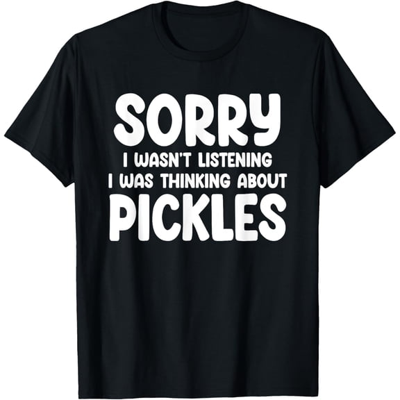 Sorry I Wasn't Listening I Was Thinking About Pickles Funny T-Shirt