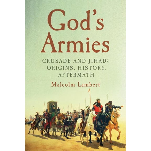 God's Armies : Crusade and Jihad: Origins, History, Aftermath (Hardcover)
