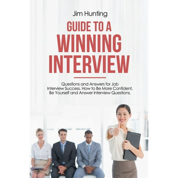 Guide to a Winning Interview: Questions and Answers for Job Interview Success. How to Be More Confident, Be Yourself and Answer Interview Questions.