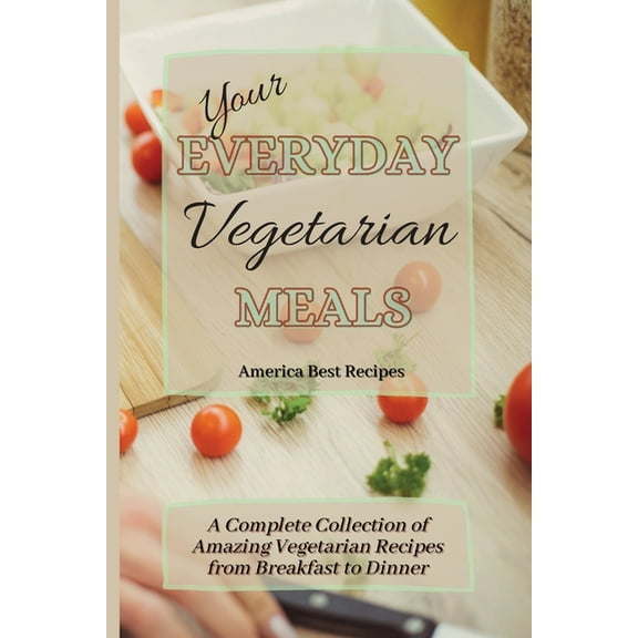 Your Everyday Vegetarian Meals: A Complete Collection of Amazing Vegetarian Recipes from Breakfast to Dinner, (Paperback)