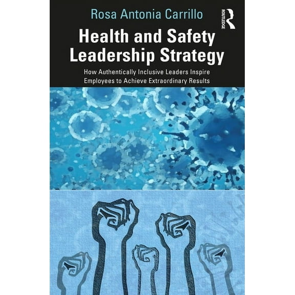 Health and Safety Leadership Strategy: How Authentically Inclusive Leaders Inspire Employees to Achieve Extraordinary Re, (Paperback)