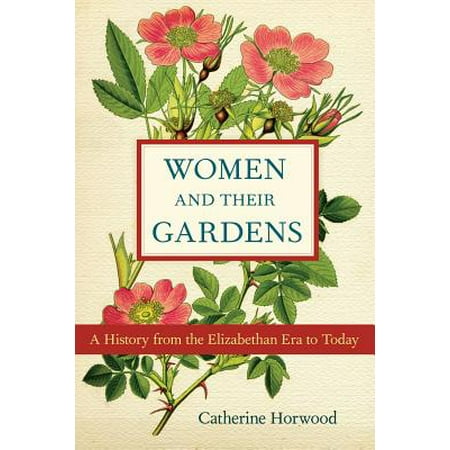 Women and Their Gardens : A History from the Elizabethan Era to