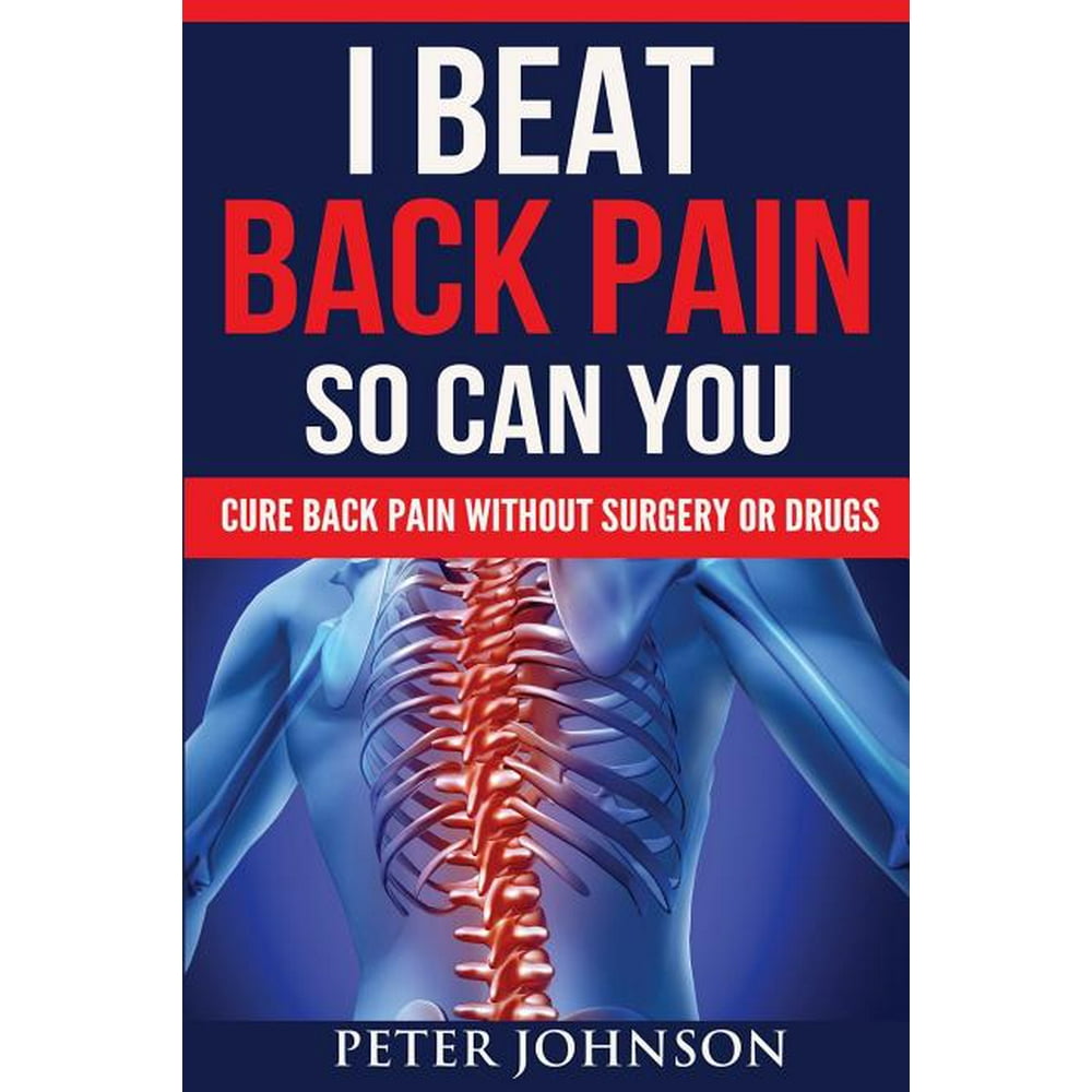 I Beat Back Pain So Can You Cure Back Pain Without Surgery or Drugs