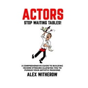 Actors! Stop Waiting Tables! : A Comprehensive Guide To Building Income Streams Allowing You To Pursue Your Artistic Passions (Paperback)