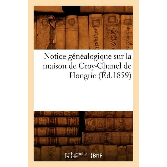Notice Genealogique Sur La Maison de Croy-Chanel de Hongrie (Ed.1859)