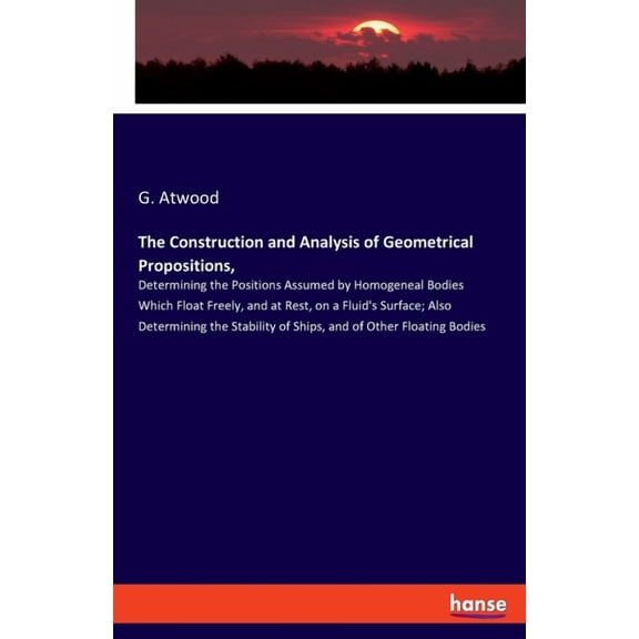The Construction and Analysis of Geometrical Propositions,: Determining the Positions Assumed by Homogeneal Bodies Which, (Paperback)