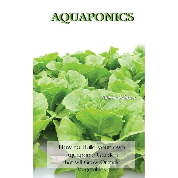 Aquaponics: How to Build your own Aquaponic Garden that will Grow Organic Vegetables, (Hardcover)