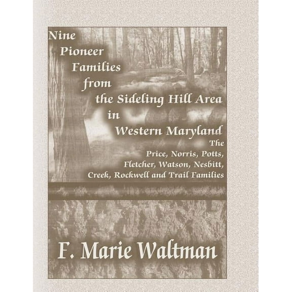Nine Pioneer Families From the Sideling Hill Area in Western Maryland : The Price, Norris, Potts, Fletcher, Watson, Nesbitt, Creek, Rockwell and Trail Families
