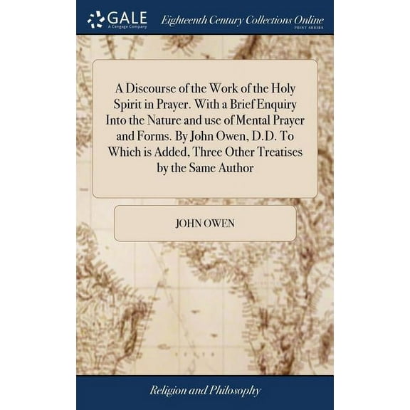A Discourse of the Work of the Holy Spirit in Prayer. With a Brief Enquiry Into the Nature and use of Mental Prayer and Forms. By John Owen, D.D. To Which is Added, Three Other Treatises by the Same A
