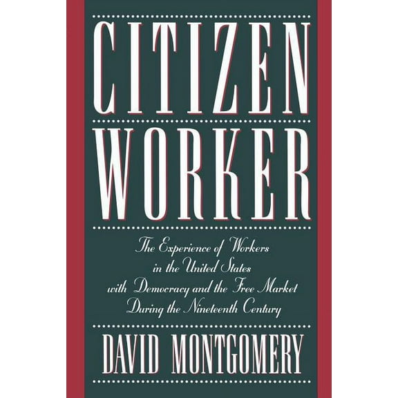 Citizen Worker: The Experience of Workers in the United States with Democracy and the Free Market During the Nineteenth , (Paperback)