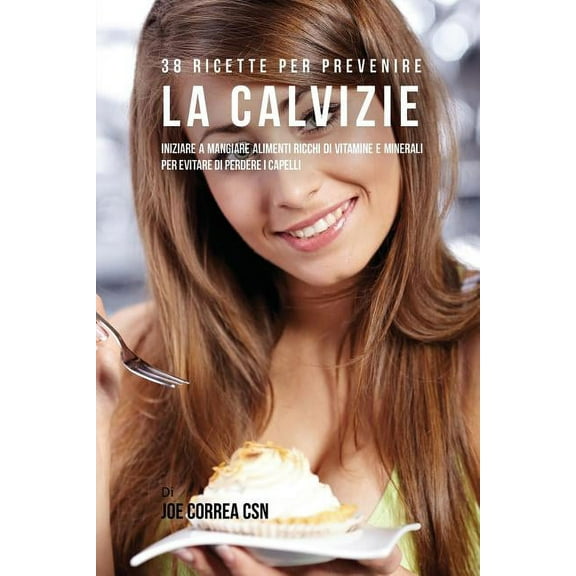 38 Ricette Per Prevenire La Calvizie: Iniziare a Mangiare Alimenti Ricchi Di Vitamine e Minerali Per Evitare Di Perdere , (Paperback)