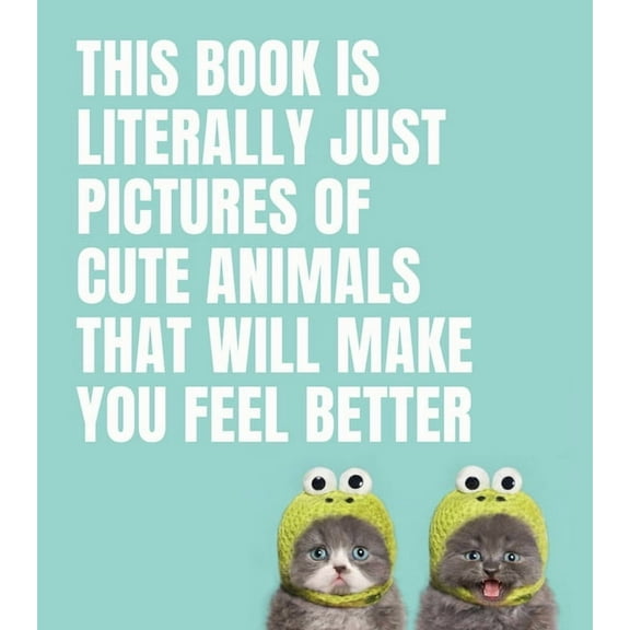 Literally Just Pictures This Book Is Literally Just Pictures of Cute Animals That Will Make You Feel Better, (Hardcover)