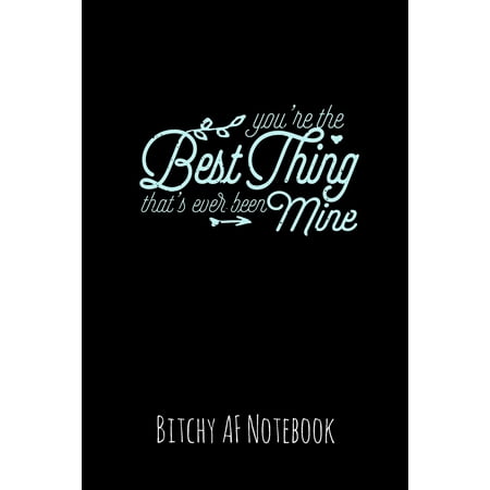 You're the Best Thing That's Ever Been Mine : Bitchy AF Notebook - Snarky Sarcastic Funny Gag Quote for Work or Friends - Fun Lined Journal for School or (Best Quote Of The Day Funny)