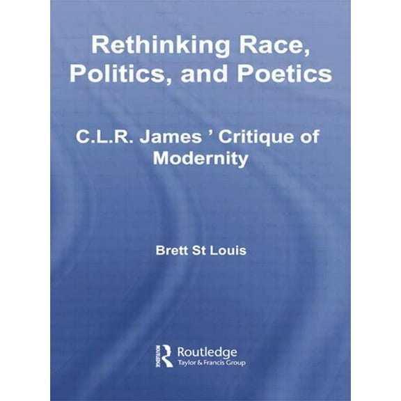 Routledge Studies in Cultural History Rethinking Race, Politics, and Poetics: C.L.R. James' Critique of Modernity, (Paperback)