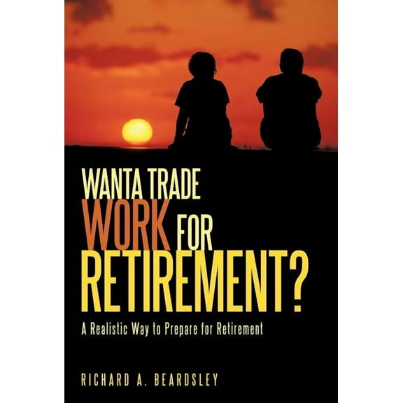 Wanta Trade Work for Retirement ?: A Realistic Way to Prepare for Retirement, (Hardcover)