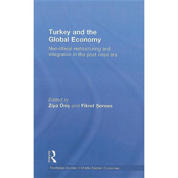 Routledge Studies in Middle Eastern Econ Turkey and the Global Economy: Neo-Liberal Restructuring and Integration in the Post-Crisis Era, (Hardcover)