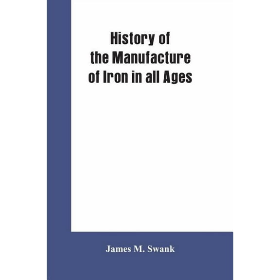 History of the manufacture of iron in all ages, and particularly in the United States from colonial times to 1891: also , (Paperback)