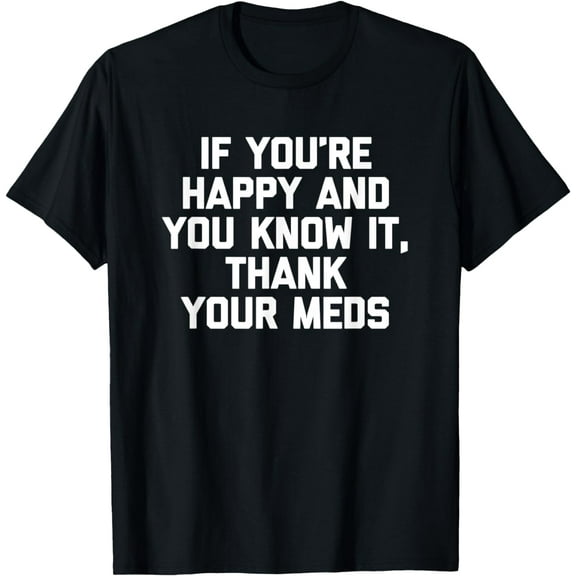 If You're Happy & You Know It, Thank Your Meds T-Shirt Funny T-Shirt