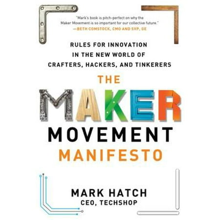 The Maker Movement Manifesto: Rules for Innovation in the New World of Crafters, Hackers, and Tinkerers -