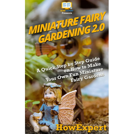 Miniature Fairy Gardening 2.0: A Quick Step by Step Guide on How to Make Your Own Fun Miniature Fairy Gardens - eBook