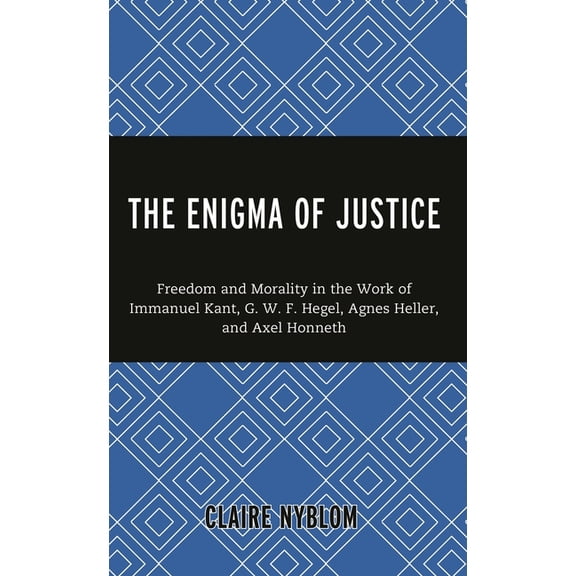 The Enigma of Justice: Freedom and Morality in the Work of Immanuel Kant, G.W.F Hegel, Agnes Heller, and Axel Honneth, (Hardcover)