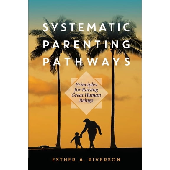 Systematic Parenting Pathways: Principles for Raising Great Human Beings, (Paperback)