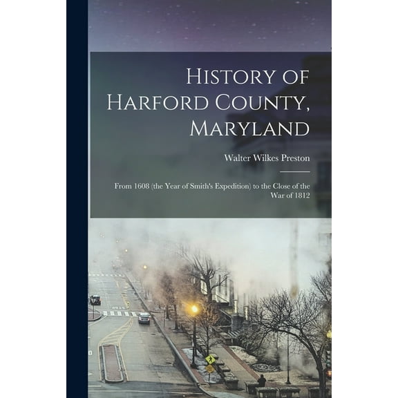 History of Harford County, Maryland: From 1608 (the Year of Smith's Expedition) to the Close of the War of 1812 (Paperback)