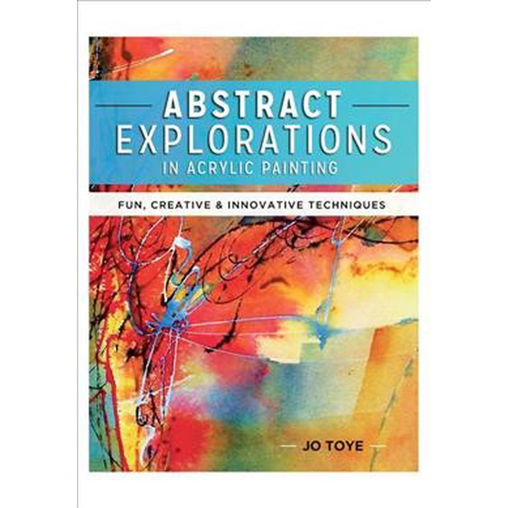 Abstract Explorations in Acrylic Painting: Fun, Creative and Innovative Techniques -- Jo Toye