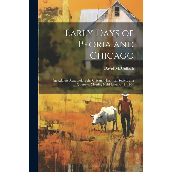 Early Days of Peoria and Chicago: An Address Read Before the Chicago Historical Society at a Quarterly Meeting Held January 19, 1904 (Paperback)