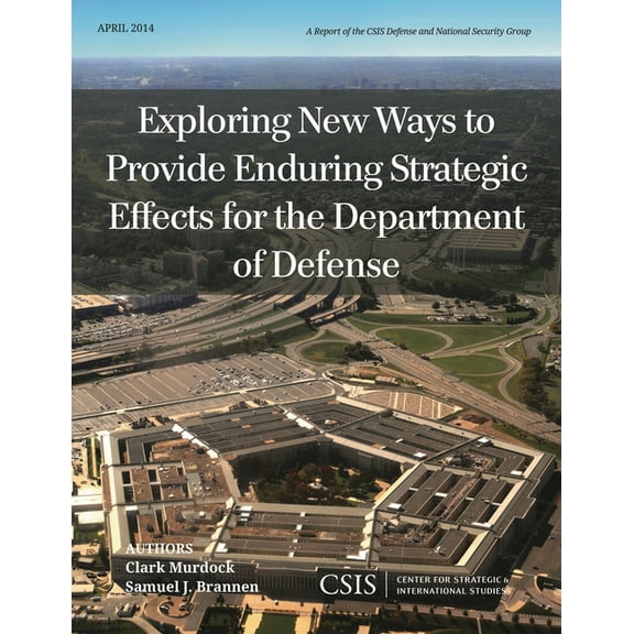 CSIS Reports Exploring New Ways to Provide Enduring Strategic Effects for the Department of Defense, (Paperback)