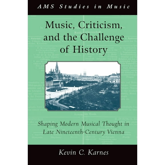 AMS Studies in Music Music, Criticism, and the Challenge of History: Shaping Modern Musical Thought in Late Nineteenth-Century Vienna, (Paperback)