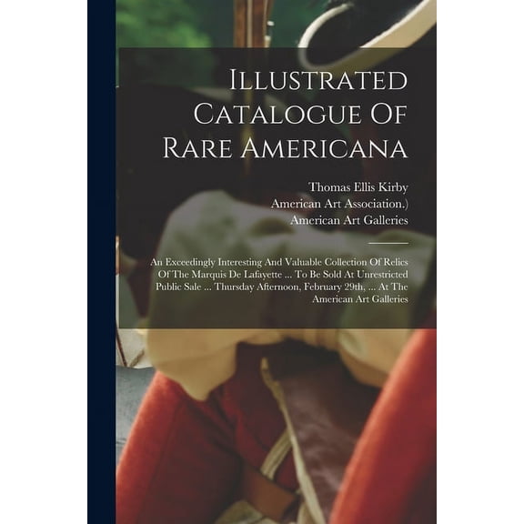 Illustrated Catalogue Of Rare Americana: An Exceedingly Interesting And Valuable Collection Of Relics Of The Marquis De Lafayette ... To Be Sold At Unrestricted Public Sale ... Thursday Afternoon, Feb